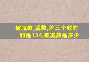 被减数,减数,差三个数的和是134,被减数是多少