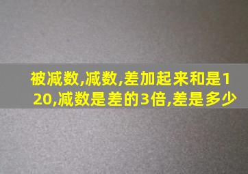 被减数,减数,差加起来和是120,减数是差的3倍,差是多少