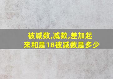 被减数,减数,差加起来和是18被减数是多少