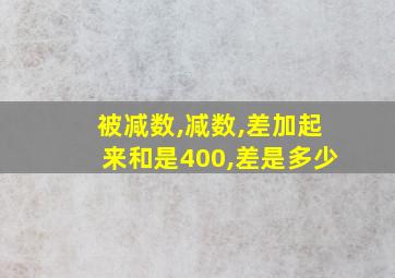 被减数,减数,差加起来和是400,差是多少