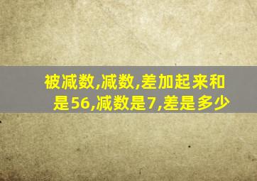 被减数,减数,差加起来和是56,减数是7,差是多少