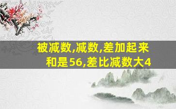 被减数,减数,差加起来和是56,差比减数大4