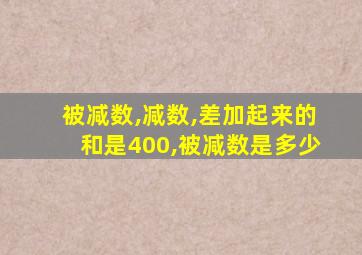 被减数,减数,差加起来的和是400,被减数是多少