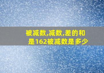 被减数,减数,差的和是162被减数是多少