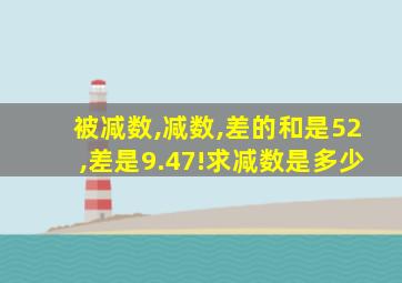 被减数,减数,差的和是52,差是9.47!求减数是多少