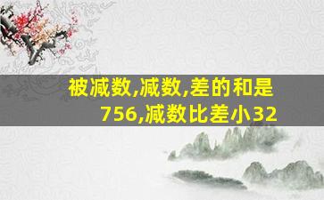 被减数,减数,差的和是756,减数比差小32