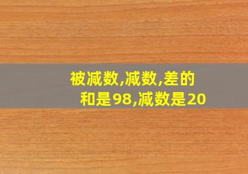 被减数,减数,差的和是98,减数是20