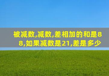 被减数,减数,差相加的和是88,如果减数是21,差是多少