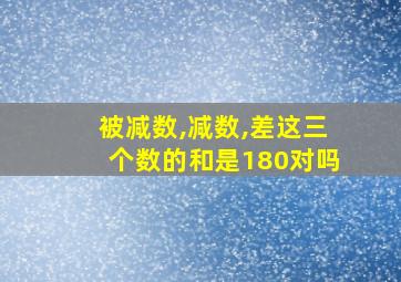 被减数,减数,差这三个数的和是180对吗