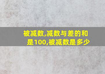 被减数,减数与差的和是100,被减数是多少