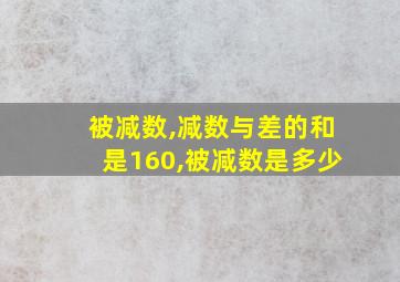 被减数,减数与差的和是160,被减数是多少