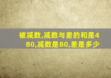 被减数,减数与差的和是480,减数是80,差是多少