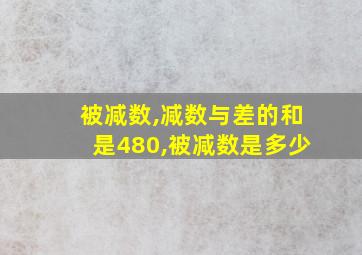 被减数,减数与差的和是480,被减数是多少