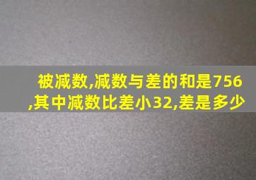 被减数,减数与差的和是756,其中减数比差小32,差是多少