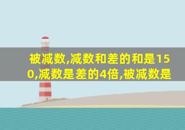 被减数,减数和差的和是150,减数是差的4倍,被减数是