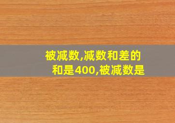 被减数,减数和差的和是400,被减数是