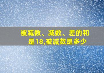 被减数、减数、差的和是18,被减数是多少