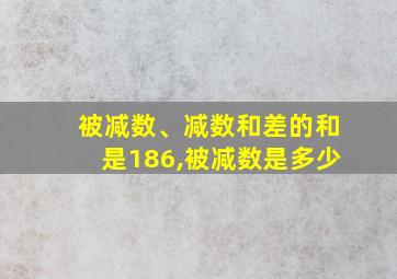 被减数、减数和差的和是186,被减数是多少