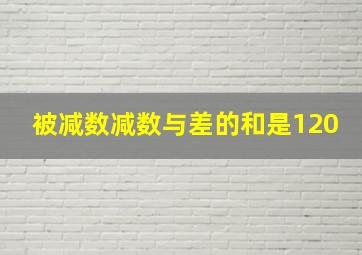 被减数减数与差的和是120