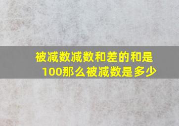 被减数减数和差的和是100那么被减数是多少