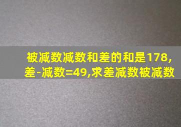 被减数减数和差的和是178,差-减数=49,求差减数被减数