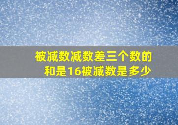 被减数减数差三个数的和是16被减数是多少