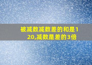 被减数减数差的和是120,减数是差的3倍