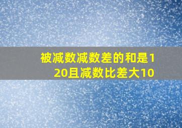 被减数减数差的和是120且减数比差大10