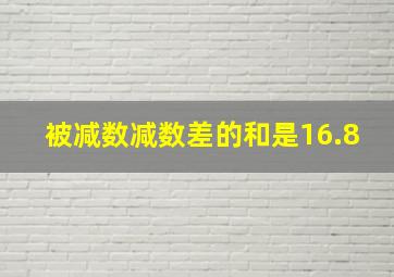 被减数减数差的和是16.8