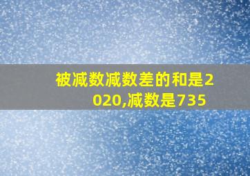 被减数减数差的和是2020,减数是735