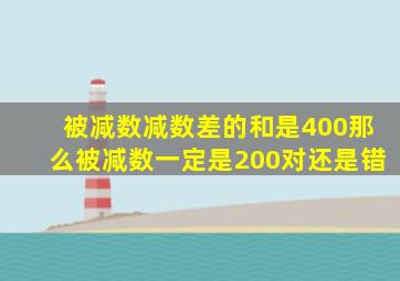 被减数减数差的和是400那么被减数一定是200对还是错