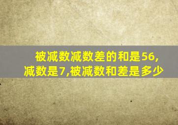 被减数减数差的和是56,减数是7,被减数和差是多少