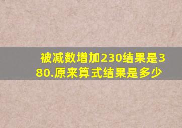 被减数增加230结果是380.原来算式结果是多少