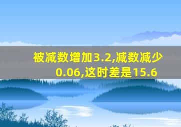 被减数增加3.2,减数减少0.06,这时差是15.6