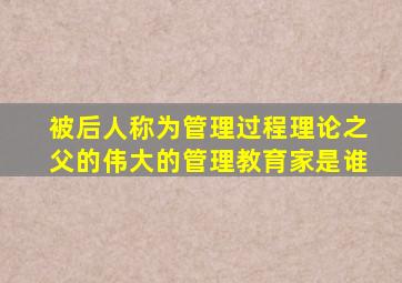 被后人称为管理过程理论之父的伟大的管理教育家是谁