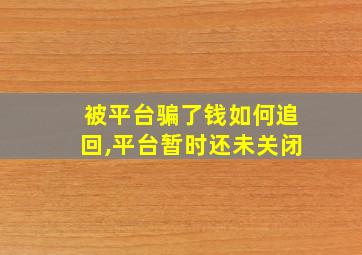 被平台骗了钱如何追回,平台暂时还未关闭