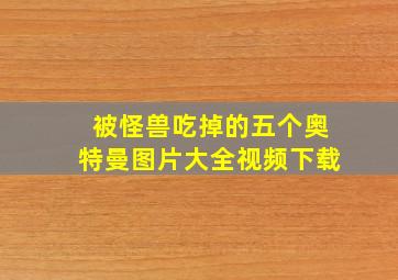 被怪兽吃掉的五个奥特曼图片大全视频下载