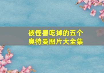 被怪兽吃掉的五个奥特曼图片大全集