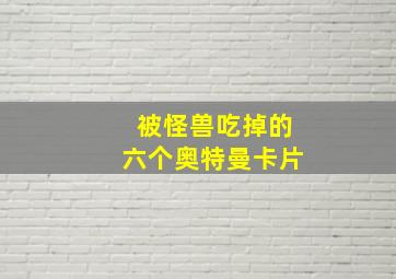 被怪兽吃掉的六个奥特曼卡片