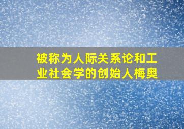 被称为人际关系论和工业社会学的创始人梅奥