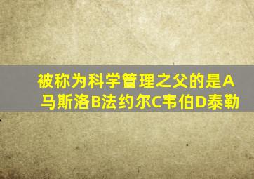 被称为科学管理之父的是A马斯洛B法约尔C韦伯D泰勒