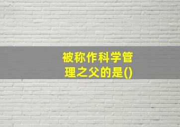 被称作科学管理之父的是()