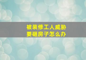 被装修工人威胁要砸房子怎么办