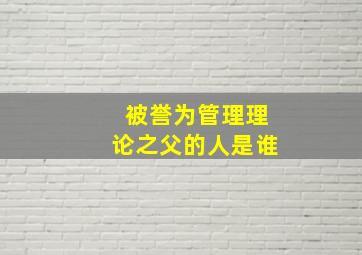 被誉为管理理论之父的人是谁