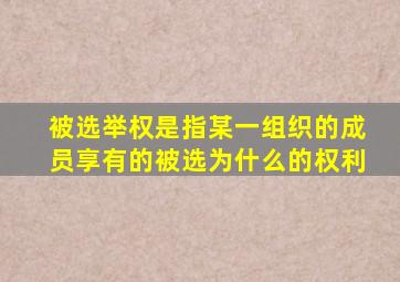 被选举权是指某一组织的成员享有的被选为什么的权利