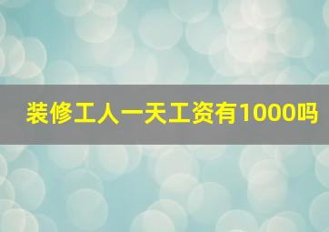 装修工人一天工资有1000吗