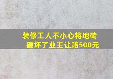 装修工人不小心将地砖砸坏了业主让赔500元