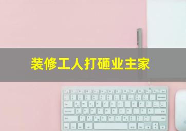 装修工人打砸业主家