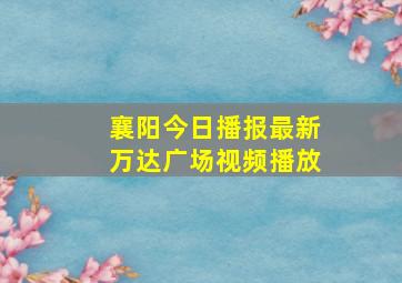 襄阳今日播报最新万达广场视频播放