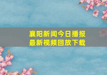 襄阳新闻今日播报最新视频回放下载